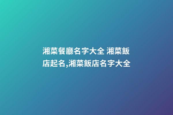 湘菜餐廳名字大全 湘菜飯店起名,湘菜飯店名字大全-第1張-店鋪起名-玄機派